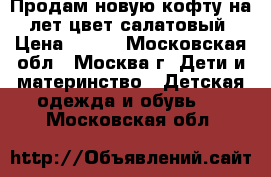 Продам новую кофту на 5 лет,цвет-салатовый. › Цена ­ 100 - Московская обл., Москва г. Дети и материнство » Детская одежда и обувь   . Московская обл.